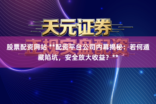 股票配资网站 **配资平台公司内幕揭秘：若何遁藏陷坑，安全放大收益？**