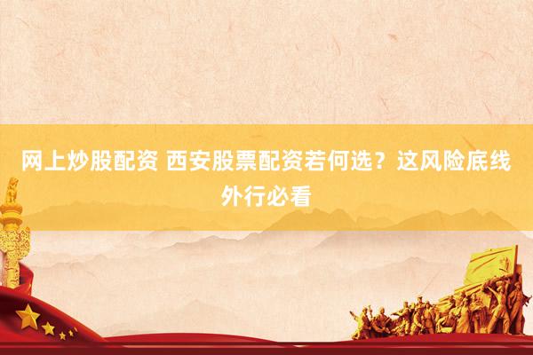网上炒股配资 西安股票配资若何选？这风险底线外行必看