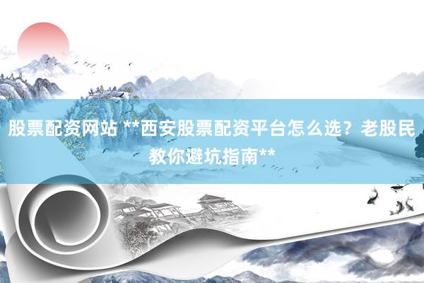 股票配资网站 **西安股票配资平台怎么选？老股民教你避坑指南**