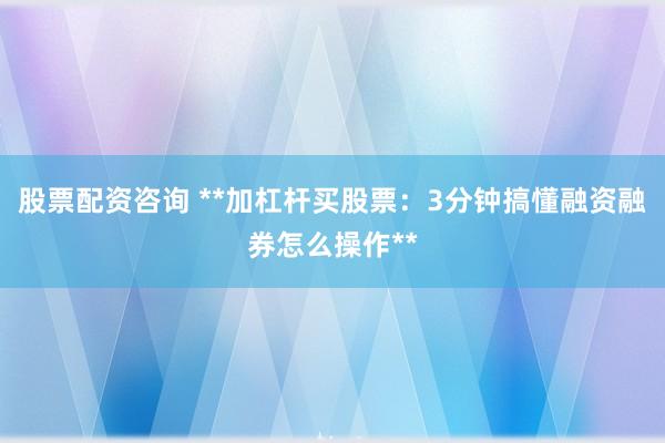 股票配资咨询 **加杠杆买股票：3分钟搞懂融资融券怎么操作**