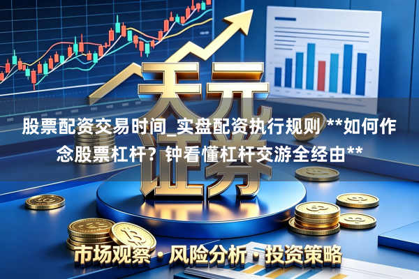股票配资交易时间_实盘配资执行规则 **如何作念股票杠杆？钟看懂杠杆交游全经由**