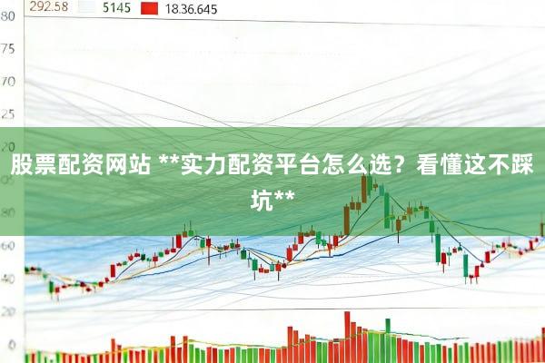 股票配资网站 **实力配资平台怎么选？看懂这不踩坑**