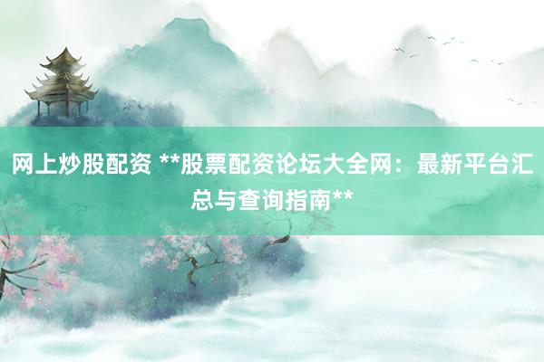 网上炒股配资 **股票配资论坛大全网：最新平台汇总与查询指南**