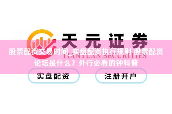 股票配资交易时间_实盘配资执行规则 股票配资论坛是什么？外行必看的钟科普