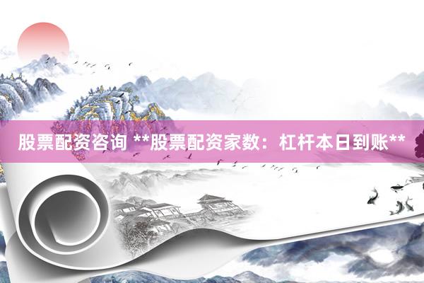 股票配资咨询 **股票配资家数：杠杆本日到账**