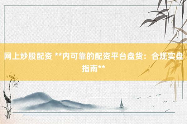 网上炒股配资 **内可靠的配资平台盘货：合规实盘指南**