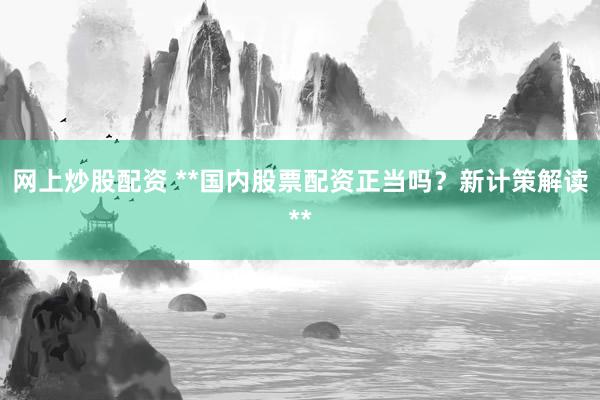网上炒股配资 **国内股票配资正当吗？新计策解读**