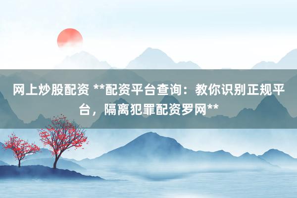 网上炒股配资 **配资平台查询：教你识别正规平台，隔离犯罪配资罗网**