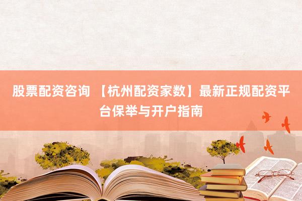 股票配资咨询 【杭州配资家数】最新正规配资平台保举与开户指南