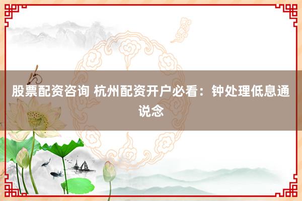 股票配资咨询 杭州配资开户必看：钟处理低息通说念