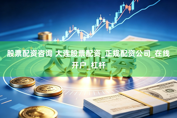 股票配资咨询 大连股票配资_正规配资公司_在线开户_杠杆