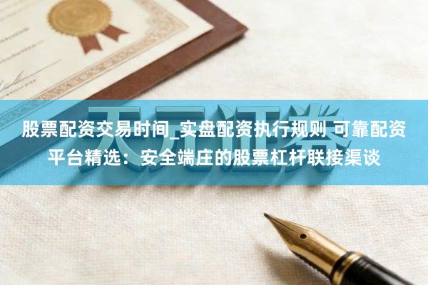 股票配资交易时间_实盘配资执行规则 可靠配资平台精选：安全端庄的股票杠杆联接渠谈