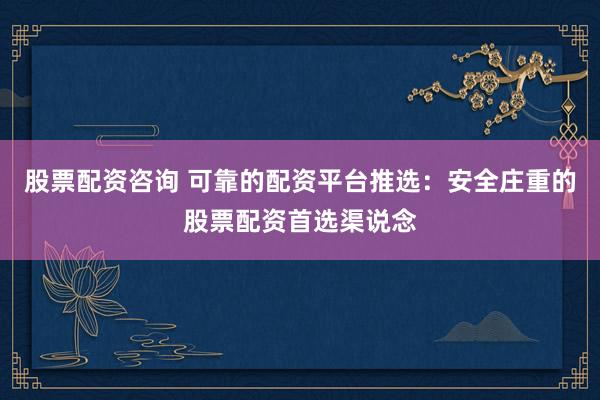 股票配资咨询 可靠的配资平台推选：安全庄重的股票配资首选渠说念